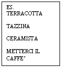 Text Box: ES.
TERRACOTTA

TAZZINA

CERAMISTA

METTERCI IL CAFFE'
