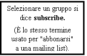 Text Box: Selezionare un gruppo si dice subscribe.
( lo stesso termine usato per "abbonarsi" a una mailing list).
