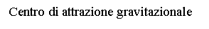 Text Box: Centro di attrazione gravitazionale  