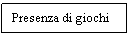 Text Box: Presenza di giochi