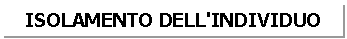 Text Box: ISOLAMENTO DELL'INDIVIDUO