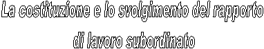 La costituzione e lo svolgimento del rapporto 
di lavoro subordinato