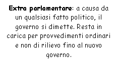 Text Box: Extra parlamentare: a causa da un qualsiasi fatto politico, il governo si dimette. Resta in carica per provvedimenti ordinari e non di rilievo fino al nuovo governo.