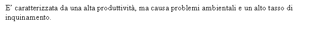 Text Box: E' caratterizzata da una alta produttivit, ma causa problemi ambientali e un alto tasso di inquinamento.

