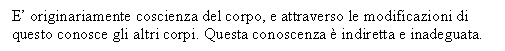 Text Box: E' originariamente coscienza del corpo, e attraverso le modificazioni di questo conosce gli altri corpi. Questa conoscenza  indiretta e inadeguata.