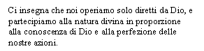 Text Box: Ci insegna che noi operiamo solo diretti da Dio, e partecipiamo alla natura divina in proporzione alla conoscenza di Dio e alla perfezione delle nostre azioni.