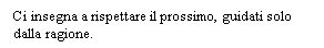 Text Box: Ci insegna a rispettare il prossimo, guidati solo dalla ragione.