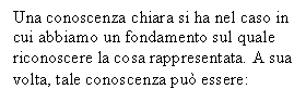 Text Box: Una conoscenza chiara si ha nel caso in cui abbiamo un fondamento sul quale riconoscere la cosa rappresentata. A sua volta, tale conoscenza pu essere: