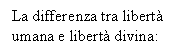 Text Box: La differenza tra libert umana e libert divina: