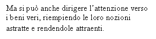 Text Box: Ma si pu anche dirigere l'attenzione verso i beni veri, riempiendo le loro nozioni astratte e rendendole attraenti.