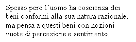 Text Box: Spesso per l'uomo ha coscienza dei beni conformi alla sua natura razionale, ma pensa a questi beni con nozioni vuote di percezione e sentimento.