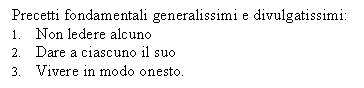 Text Box: Precetti fondamentali generalissimi e divulgatissimi:
1. Non ledere alcuno
2. Dare a ciascuno il suo
3. Vivere in modo onesto.
