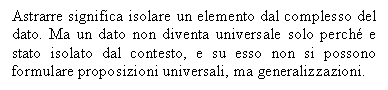 Text Box: Astrarre significa isolare un elemento dal complesso del dato. Ma un dato non diventa universale solo perch e stato isolato dal contesto, e su esso non si possono formulare proposizioni universali, ma generalizzazioni.