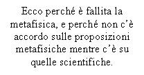 Text Box: Ecco perch  fallita la metafisica, e perch non c' accordo sulle proposizioni metafisiche mentre c' su quelle scientifiche.