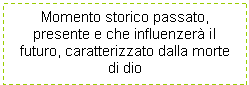 Text Box: Momento storico passato, presente e che influenzer il futuro, caratterizzato dalla morte di dio