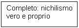 Text Box: Completo: nichilismo vero e proprio