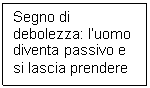 Text Box: Segno di debolezza: l'uomo diventa passivo e si lascia prendere