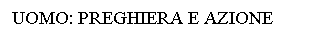 Text Box: UOMO: PREGHIERA E AZIONE