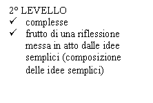 Text Box: 2 LEVELLO
	complesse
	frutto di una riflessione messa in atto dalle idee semplici (composizione delle idee semplici)
