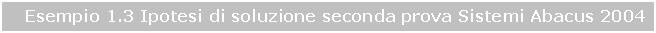 Text Box: Esempio 1.3 Ipotesi di soluzione seconda prova Sistemi Abacus 2004