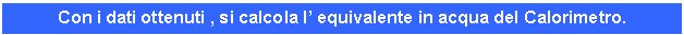 Text Box: Con i dati ottenuti , si calcola l' equivalente in acqua del Calorimetro.