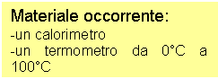 Text Box: Materiale occorrente:
-un calorimetro
-un termometro da 0C a 100C
-un fornello elettrico
