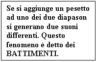 Text Box: Se si aggiunge un pesetto ad uno dei due diapason si generano due suoni differenti. Questo fenomeno  detto dei BATTIMENTI.