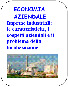 Rounded Rectangle: ECONOMIA          AZIENDALE
Imprese industriali:
le caratteristiche, i soggetti aziendali e il problema della localizzazione  

 
