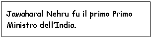 Text Box: Jawaharal Nehru fu il primo Primo Ministro dell'India.