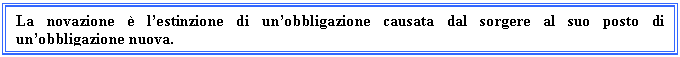 Text Box: La novazione  l'estinzione di un'obbligazione causata dal sorgere al suo posto di un'obbligazione nuova.