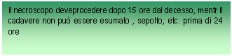 Text Box: Il necroscopo deveprocedere dopo 15 ore dal decesso, mentr il cadavere non pu essere esumato , sepolto, etc. prima di 24 ore