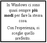 Text Box: In Windows ci sono quasi sempre pi modi per fare la stessa cosa.
Con l'esperienza, si sceglie quello preferito.
