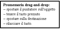 Text Box: Promemoria drag-and-drop:
- spostare il puntatore sull'oggetto
- tenere il tasto premuto
- spostare sulla destinazione
- rilasciare il tasto.

