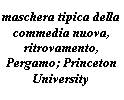 Text Box: maschera tipica della commedia nuova, ritrovamento, Pergamo; Princeton University