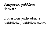 Text Box: Simposio, pubblico ristretto

Occasioni particolari e pubbliche, pubblico vasto.
