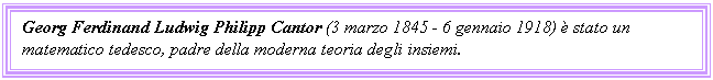 Text Box: Georg Ferdinand Ludwig Philipp Cantor (3 marzo 1845 - 6 gennaio 1918)  stato un matematico tedesco, padre della moderna teoria degli insiemi.