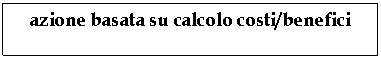 Text Box: azione basata su calcolo costi/benefici

