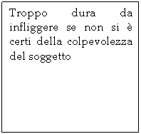 Text Box: Troppo dura da infliggere se non si  certi della colpevolezza del soggetto