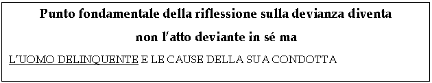 Text Box: Punto fondamentale della riflessione sulla devianza diventa 
non l'atto deviante in s ma
L'UOMO DELINQUENTE E LE CAUSE DELLA SUA CONDOTTA
