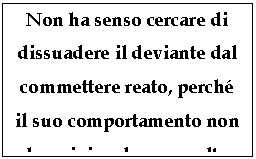 Text Box: Non ha senso cercare di dissuadere il deviante dal commettere reato, perch il suo comportamento non ha origine da una scelta razionale