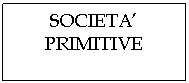 Text Box: SOCIETA'
PRIMITIVE
