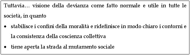 Text Box: Tuttavia. visione della devianza come fatto normale e utile in tutte le societ, in quanto 
. stabilisce i confini della moralit e ridefinisce in modo chiaro i contorni e la consistenza della coscienza collettiva
. tiene aperta la strada al mutamento sociale
