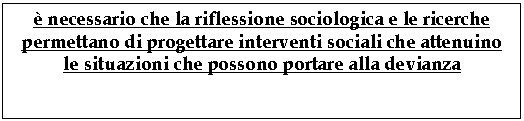 Text Box:  necessario che la riflessione sociologica e le ricerche permettano di progettare interventi sociali che attenuino le situazioni che possono portare alla devianza 

