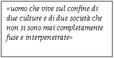 Text Box: uomo che vive sul confine di due culture e di due societ che non si sono mai completamente fuse e interpenetrate