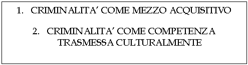 Text Box: 1. CRIMINALITA' COME MEZZO ACQUISITIVO

2. CRIMINALITA' COME COMPETENZA TRASMESSA CULTURALMENTE
