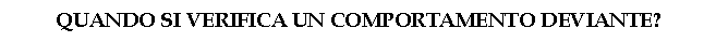 Text Box: QUANDO SI VERIFICA UN COMPORTAMENTO DEVIANTE?