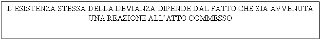 Text Box: L'ESISTENZA STESSA DELLA DEVIANZA DIPENDE DAL FATTO CHE SIA AVVENUTA UNA REAZIONE ALL'ATTO COMMESSO