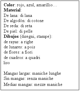 Text Box: Color: rojo, azul, amarillio.
Material:
De lana: di lana
De algodn: di cotone
De seda: di seta
De piel: di pelle
Dibujos (disegni, stampe):
de rayas: a righe
de lunares: a pois
de flores: a fiori
de cuadros: a quadri
liso

Mangas largas: maniche lunghe
Sin mangas: senza maniche
Medias mangas: mezze maniche
