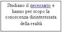 Text Box: Studiano il necessario e hanno per scopo la conoscenza disinteressata della realt