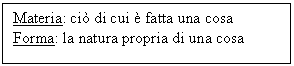 Text Box: Materia: ci di cui  fatta una cosa
Forma: la natura propria di una cosa
